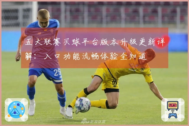 五大联赛买球平台版本升级更新详解：入口功能流畅体验全知道