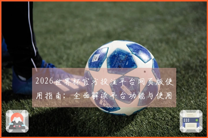 2026世界杯官方投注平台网页版使用指南：全面解读平台功能与使用体验