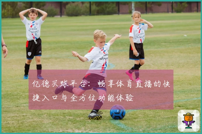 亿德买球平台：畅享体育直播的快捷入口与全方位功能体验
