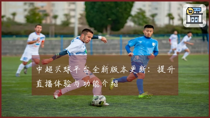 中超买球平台全新版本更新：提升直播体验与功能介绍