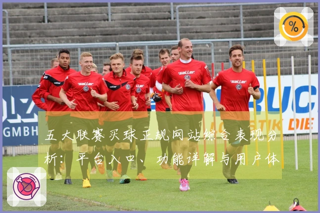 五大联赛买球正规网站综合表现分析：平台入口、功能详解与用户体验评测