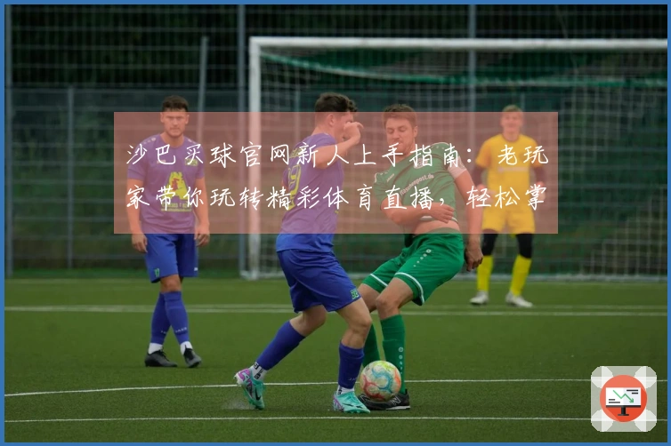 沙巴买球官网新人上手指南：老玩家带你玩转精彩体育直播，轻松掌握一切！