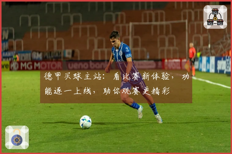 德甲买球主站：看比赛新体验，功能逐一上线，助你观赛更精彩