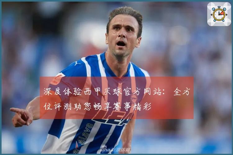 深度体验西甲买球官方网站：全方位评测助您畅享赛事精彩