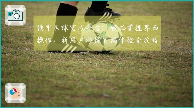 德甲买球官方平台：轻松掌握界面操作，新用户秒懂直播体验全攻略