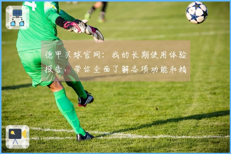 德甲买球官网：我的长期使用体验报告，带你全面了解各项功能和精彩内容