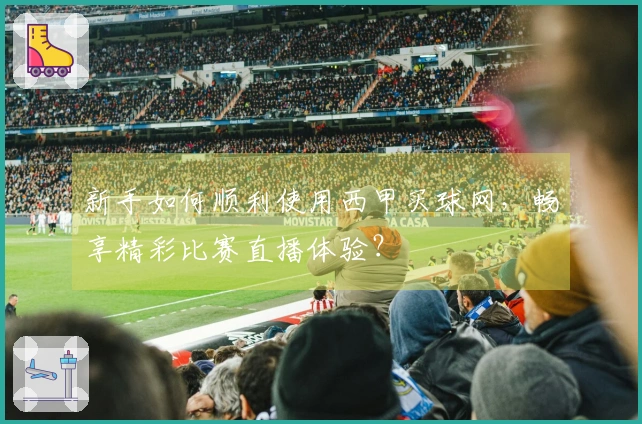 新手如何顺利使用西甲买球网，畅享精彩比赛直播体验？