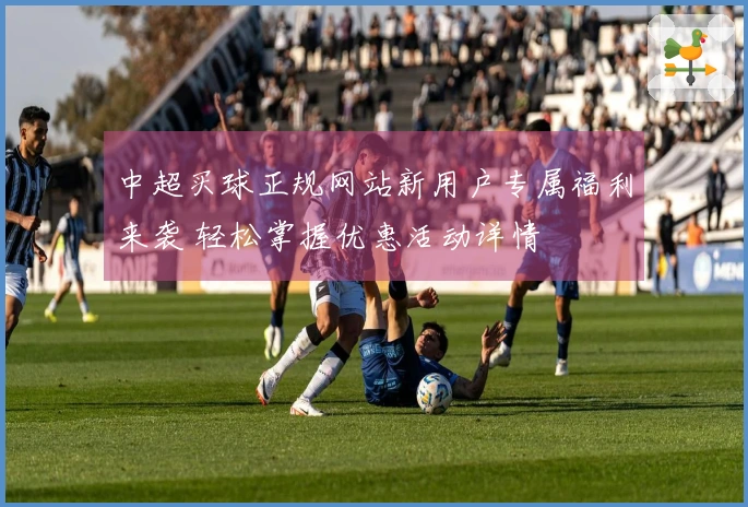 中超买球正规网站新用户专属福利来袭 轻松掌握优惠活动详情