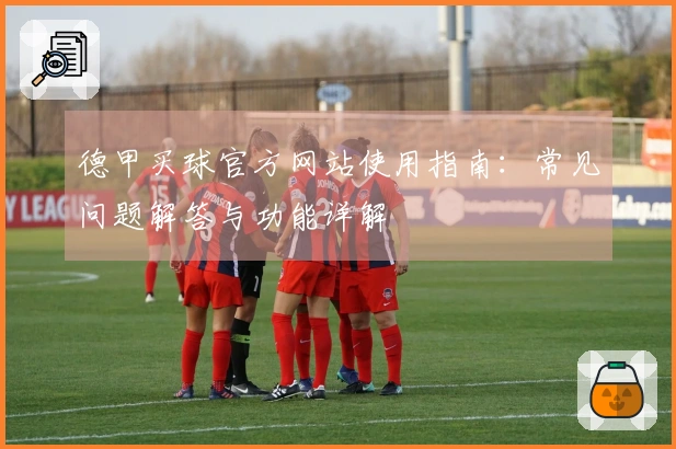 德甲买球官方网站使用指南：常见问题解答与功能详解