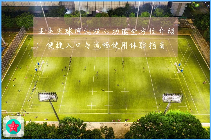 亚美买球网站核心功能全方位介绍：便捷入口与流畅使用体验指南