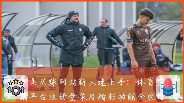 亚美买球网站新人速上手：体育直播平台注册登录与精彩功能全攻略