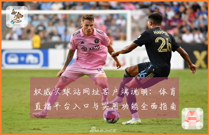 权威买球站网址客户端说明：体育直播平台入口与实用功能全面指南