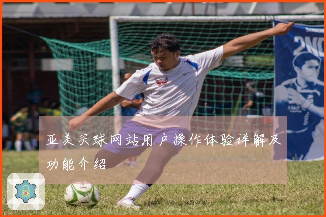 亚美买球网站用户操作体验详解及功能介绍