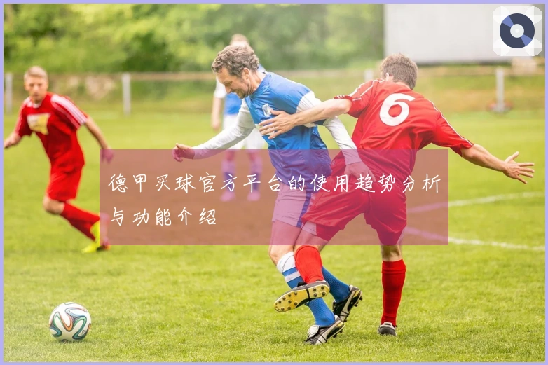 德甲买球官方平台的使用趋势分析与功能介绍