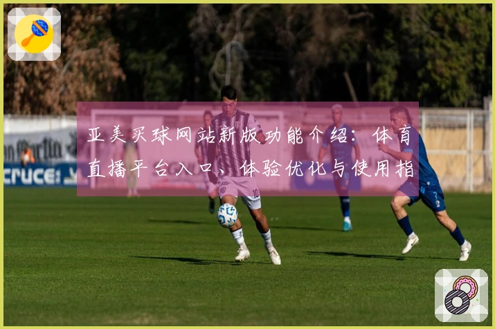 亚美买球网站新版功能介绍：体育直播平台入口、体验优化与使用指引