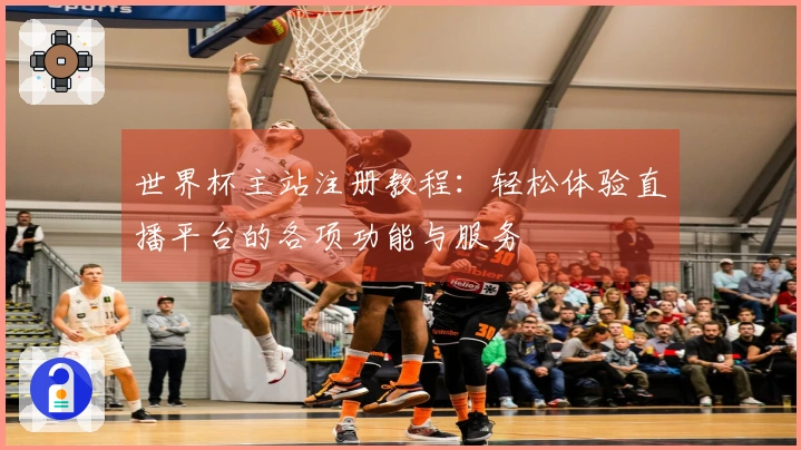 世界杯主站注册教程：轻松体验直播平台的各项功能与服务