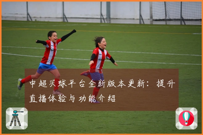 中超买球平台全新版本更新：提升直播体验与功能介绍