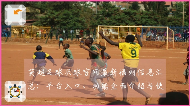 英超足球买球官网最新福利信息汇总：平台入口、功能全面介绍与使用体验分享