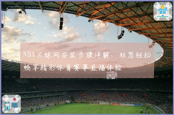 NBA买球网安装步骤详解，助您轻松畅享精彩体育赛事直播体验