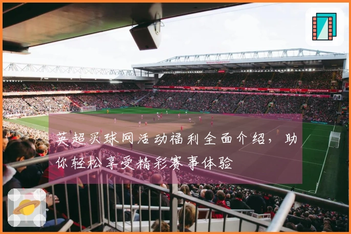 英超买球网活动福利全面介绍，助你轻松享受精彩赛事体验