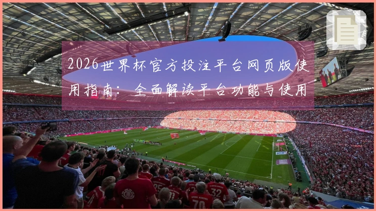 2026世界杯官方投注平台网页版使用指南：全面解读平台功能与使用体验