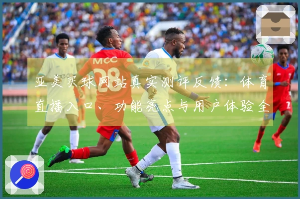 亚美买球网站真实测评反馈：体育直播入口、功能亮点与用户体验全面分享