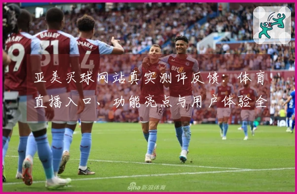 亚美买球网站真实测评反馈：体育直播入口、功能亮点与用户体验全面分享