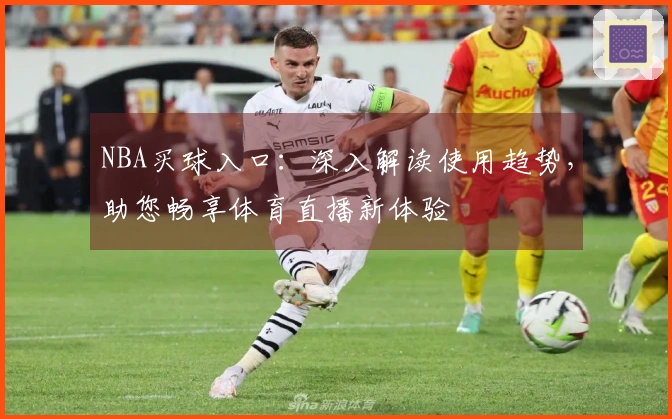 NBA买球入口：深入解读使用趋势，助您畅享体育直播新体验