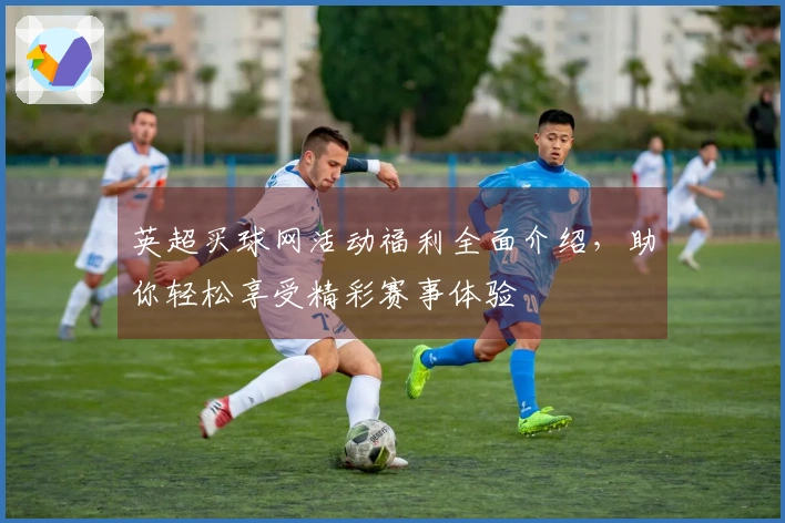 英超买球网活动福利全面介绍，助你轻松享受精彩赛事体验
