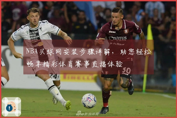 NBA买球网安装步骤详解，助您轻松畅享精彩体育赛事直播体验
