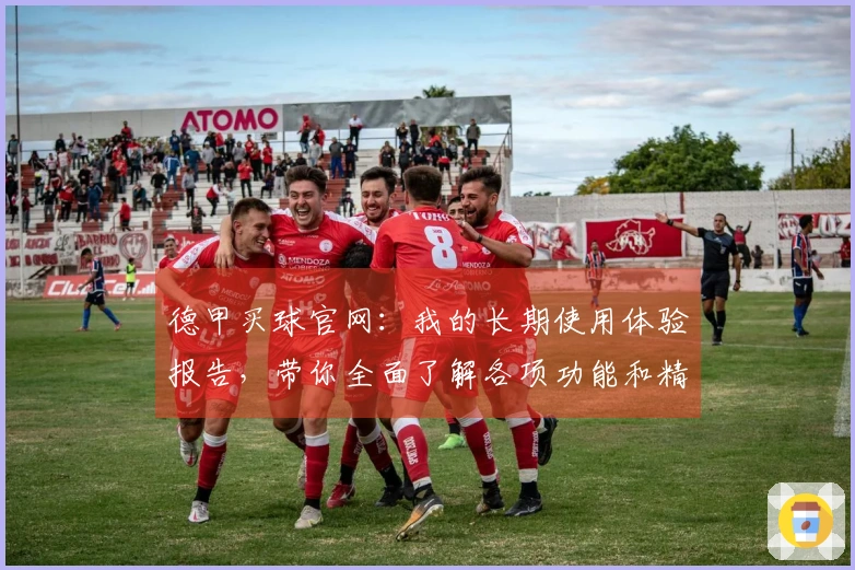 德甲买球官网：我的长期使用体验报告，带你全面了解各项功能和精彩内容