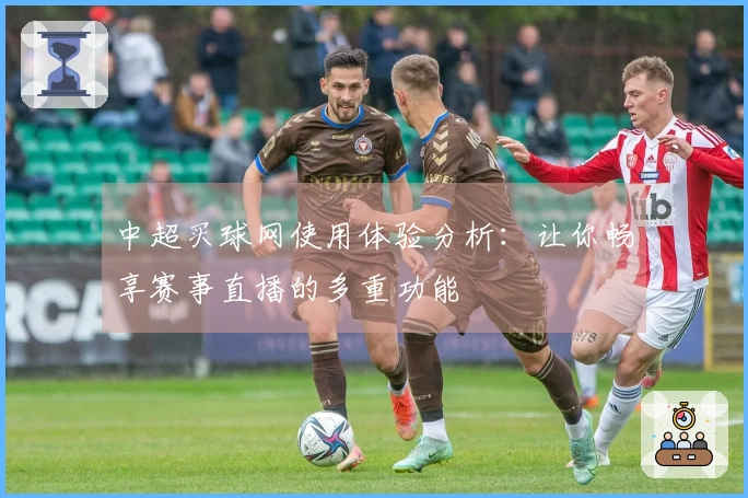 中超买球网使用体验分析：让你畅享赛事直播的多重功能