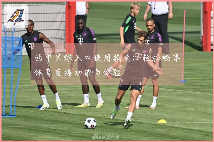 西甲买球入口使用指南:轻松畅享体育直播功能与体验