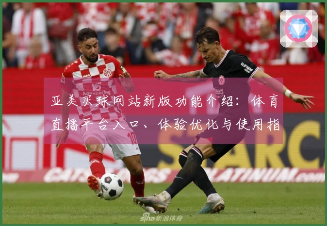 亚美买球网站新版功能介绍:体育直播平台入口、体验优化与使用指引