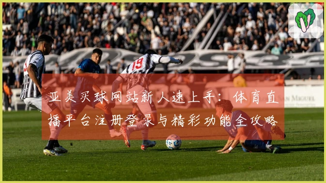 亚美买球网站新人速上手：体育直播平台注册登录与精彩功能全攻略